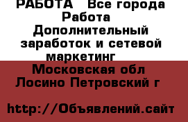 РАБОТА - Все города Работа » Дополнительный заработок и сетевой маркетинг   . Московская обл.,Лосино-Петровский г.